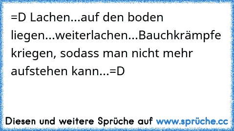 =D Lachen...auf den boden liegen...weiterlachen...Bauchkrämpfe kriegen, sodass man nicht mehr aufstehen kann...=D