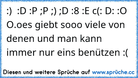 :)  :D :P ;P ;) ;D :8 :E c(: D: :O  O.o
es giebt sooo viele von denen und man kann immer nur eins benützen :( ♥