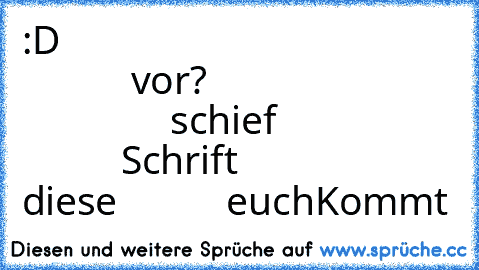 :D
                                                   vor?
                                         schief
                             Schrift
                    diese
           euch
Kommt