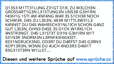 D1353 M1TT31LUNG Z31GT D1R, ZU W3LCH3N GRO554RT1G3N L315TUNG3N UN53R G3H1RN F43H1G 15T! 4M 4NF4NG W4R 35 51CH3R NOCH 5CHW3R, D45 ZU L353N, 483R M1TTL3W31L3 K4NN5T DU D45 W4HR5CH31NL1ICH 5CHON G4NZ GUT L353N, OHN3 D455 35 D1CH W1RKL1CH 4N5TR3NGT. D45 L315T3T D31N G3H1RN M1T 531N3R 3NORM3N L3RNF43HIGKEIT. 8331NDRUCK3ND, OD3R? DU D4RF5T D45 G3RN3 KOP13R3N, W3NN DU 4UCH 4ND3R3 D4M1T 83G315T3RN W1LL...