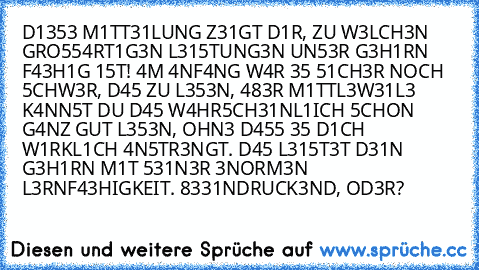 D1353 M1TT31LUNG Z31GT D1R, ZU W3LCH3N GRO554RT1G3N L315TUNG3N UN53R G3H1RN F43H1G 15T! 4M 4NF4NG W4R 35 51CH3R NOCH 5CHW3R, D45 ZU L353N, 483R M1TTL3W31L3 K4NN5T DU D45 W4HR5CH31NL1ICH 5CHON G4NZ GUT L353N, OHN3 D455 35 D1CH﻿ W1RKL1CH 4N5TR3NGT. D45 L315T3T D31N G3H1RN M1T 531N3R 3NORM3N L3RNF43HIGKEIT. 8331NDRUCK3ND, OD3R?