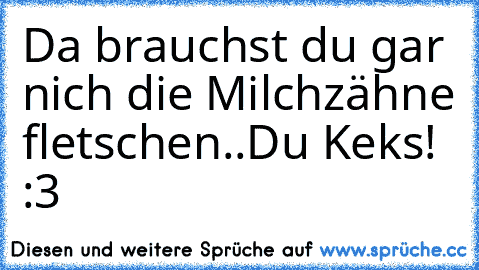 Da brauchst du gar nich die Milchzähne fletschen..
Du Keks! :3