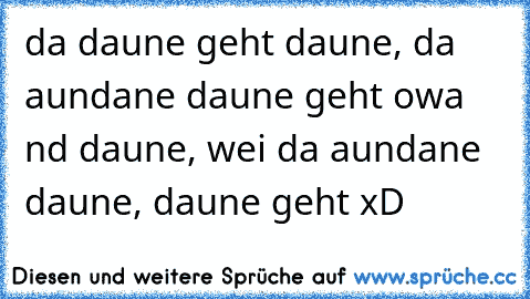 da daune geht daune, da aundane daune geht owa nd daune, wei da aundane daune, daune geht xD