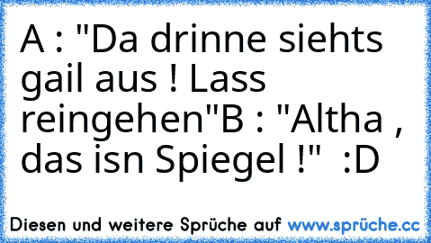 A : "Da drinne siehts gail aus ! Lass reingehen"
B : "Altha , das isn Spiegel !"  :D