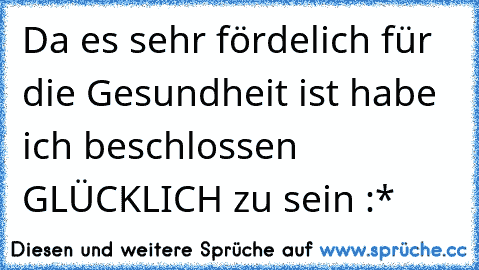 Da es sehr fördelich für die Gesundheit ist habe ich beschlossen GLÜCKLICH zu sein :*