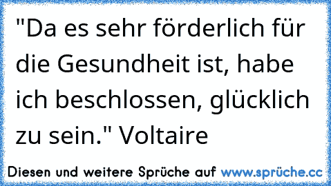 "Da es sehr förderlich für die Gesundheit ist, habe ich beschlossen, glücklich zu sein." –Voltaire