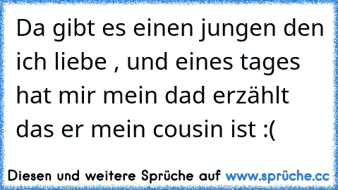 Da gibt es einen jungen den ich liebe , und eines tages hat mir mein dad erzählt das er mein cousin ist :(