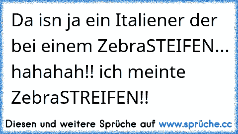 Da isn ja ein Italiener der bei einem ZebraSTEIFEN...
 hahahah!! 
ich meinte ZebraSTREIFEN!!