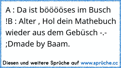 A : Da ist bööööses im Busch !
B : Alter , Hol dein Mathebuch wieder aus dem Gebüsch -.- ;D
made by Baam.