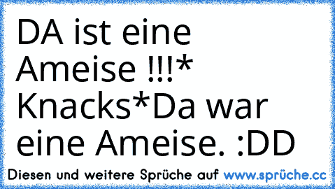 DA ist eine Ameise !!!
* Knacks*
Da war eine Ameise. :DD