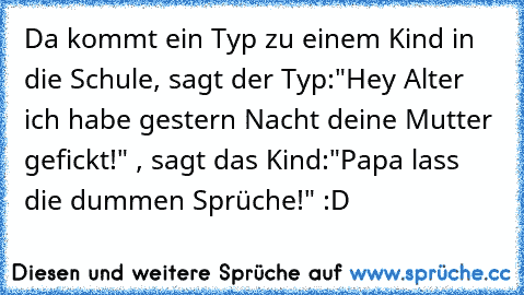 Da kommt ein Typ zu einem Kind in die Schule, sagt der Typ:"Hey Alter ich habe gestern Nacht deine Mutter gefickt!" , sagt das Kind:"Papa lass die dummen Sprüche!" :D