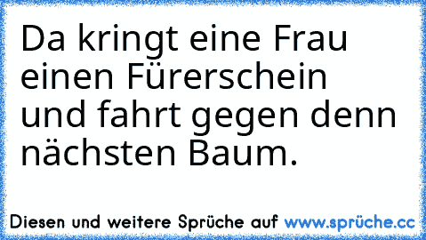 Da kringt eine Frau einen Fürerschein und fahrt gegen denn nächsten Baum.