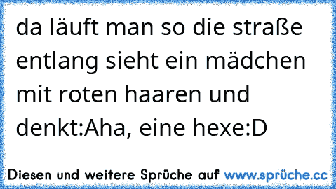 da läuft man so die straße entlang sieht ein mädchen mit roten haaren und denkt:
Aha, eine hexe
:D