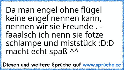 Da man engel ohne flügel keine engel nennen kann, nennen wir sie Freunde . - faaalsch ich nenn sie fotze schlampe und miststück :D:D macht echt spaß ^^