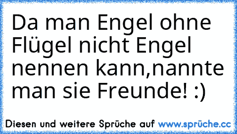 Da man Engel ohne Flügel nicht Engel nennen kann,nannte man sie Freunde! :)