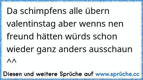 Da schimpfens alle übern valentinstag aber wenns nen freund hätten würds schon wieder ganz anders ausschaun ^^