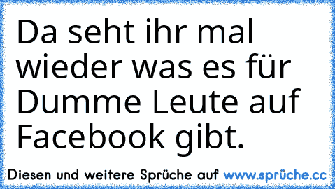 Da seht ihr mal wieder was es für Dumme Leute auf Facebook gibt.