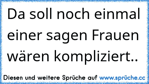 Da soll noch einmal einer sagen Frauen wären kompliziert..