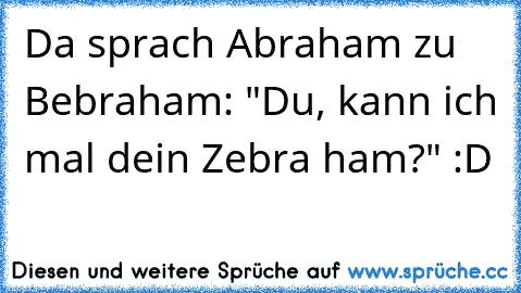 Da sprach Abraham zu Bebraham: "Du, kann ich mal dein Zebra ham?" :D