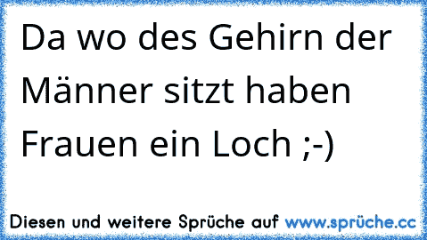 Da wo des Gehirn der Männer sitzt haben Frauen ein Loch ;-)