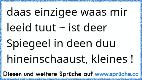 daas einzigee waas mir leeid tuut ~ ist deer Spiegeel in deen duu hineinschaaust, kleines ! ♥