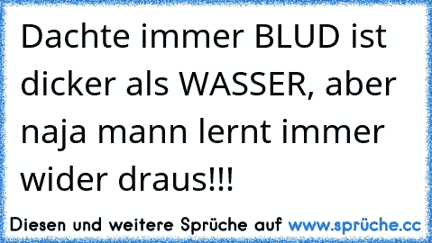 Dachte immer BLUD ist dicker als WASSER, aber naja mann lernt immer wider draus!!!