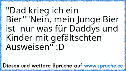 ''Dad krieg ich ein Bier''
''Nein, mein Junge Bier ist  nur was für Daddys und Kinder mit gefältschten Ausweisen'' :D