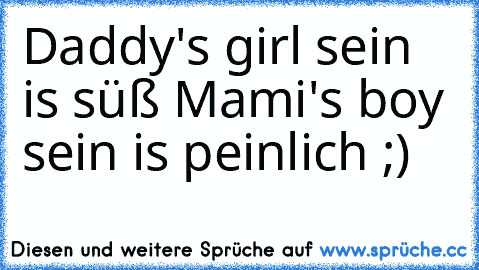 Daddy's girl sein is süß ♥
Mami's boy sein is peinlich ;)