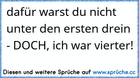 dafür warst du nicht unter den ersten drein - DOCH, ich war vierter!