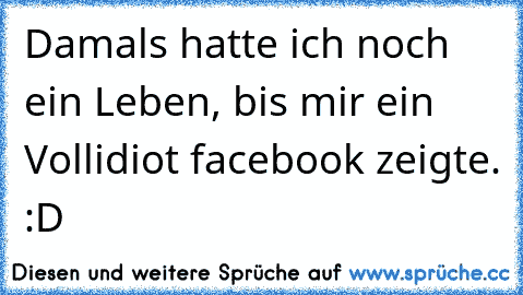 Damals hatte ich noch ein Leben, bis mir ein Vollidiot facebook zeigte. :D