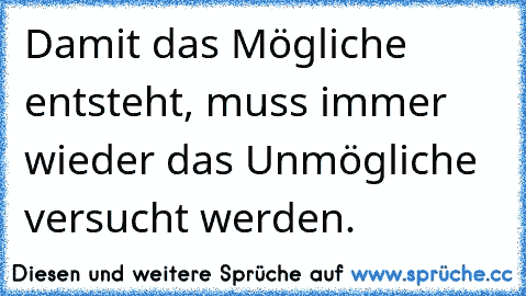 Damit das Mögliche entsteht, muss immer wieder das Unmögliche versucht werden.