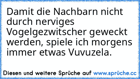 Damit die Nachbarn nicht durch nerviges Vogelgezwitscher geweckt werden, spiele ich morgens immer etwas Vuvuzela.