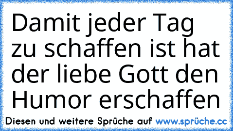 Damit jeder Tag zu schaffen ist hat der liebe Gott den Humor erschaffen