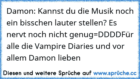 Damon: Kannst du die Musik noch ein bisschen lauter stellen? Es nervt noch nicht genug
=DDDD
Für alle die Vampire Diaries und vor allem Damon lieben ♥ ♥ ♥