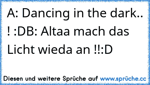 A: Dancing in the dark.. ! :D
B: Altaa mach das Licht wieda an !!
:D