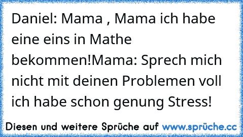 Daniel: Mama , Mama ich habe eine eins in Mathe bekommen!
Mama: Sprech mich nicht mit deinen Problemen voll ich habe schon genung Stress!