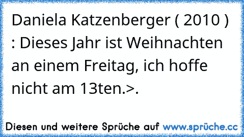 Daniela Katzenberger ( 2010 ) : Dieses Jahr ist Weihnachten an einem Freitag, ich hoffe nicht am 13ten.
>.