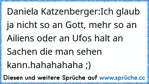 Daniela Katzenberger:
Ich glaub ja nicht so an Gott, mehr so an Ailiens oder an Ufos halt an Sachen die man sehen kann.
hahahahaha ;)