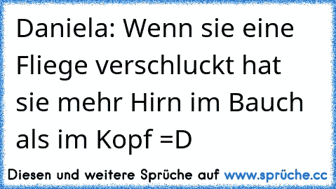 Daniela: Wenn sie eine Fliege verschluckt hat sie mehr Hirn im Bauch als im Kopf =D