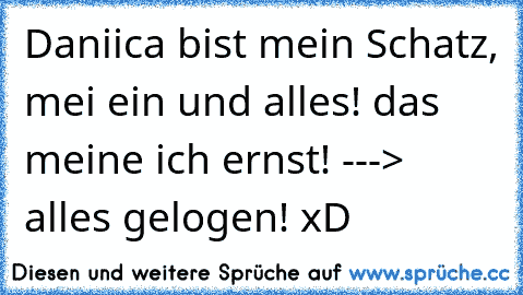 Daniica bist mein Schatz, mei ein und alles! das meine ich ernst! ---> alles gelogen! xD 