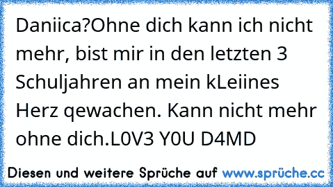 Daniica?
Ohne dich kann ich nicht mehr, bist mir in den letzten 3 Schuljahren an mein kLeiines Herz qewachen. Kann nicht mehr ohne dich.
L0V3 Y0U D4MD 