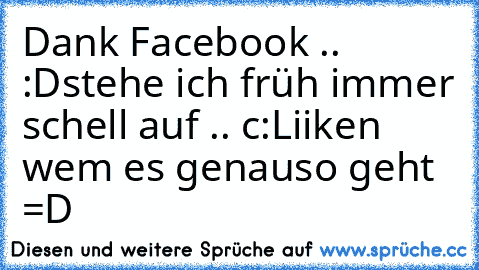 Dank Facebook .. :D
stehe ich früh immer schell auf .. c:
Liiken wem es genauso geht =D