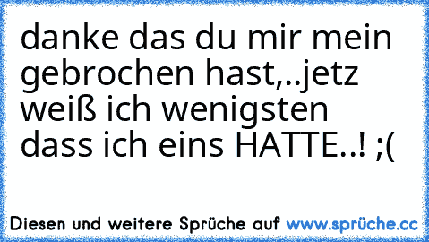 danke das du mir mein ♥ gebrochen hast,..jetz weiß ich wenigsten dass ich eins HATTE..! ;(