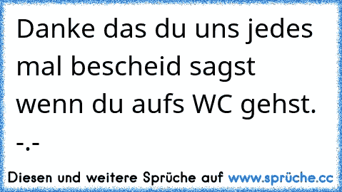 Danke das du uns jedes mal bescheid sagst wenn du aufs WC gehst. -.-