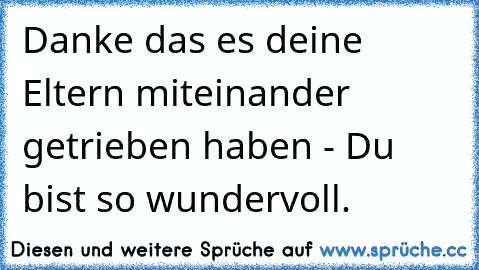 Danke das es deine Eltern miteinander getrieben haben - Du bist so wundervoll. ♥