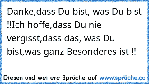 Danke,
dass Du bist, was Du bist !!
Ich hoffe,
dass Du nie vergisst,
dass das, was Du bist,
was ganz Besonderes ist !! ♥