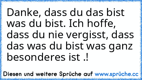 Danke, dass du das bist was du bist. Ich hoffe, dass du nie vergisst, dass das was du bist was ganz besonderes ist .!♥