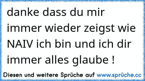 danke dass du mir immer wieder zeigst wie NAIV ich bin und ich dir immer alles glaube !