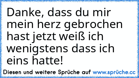 Danke, dass du mir mein herz gebrochen hast jetzt weiß ich wenigstens dass ich eins hatte!