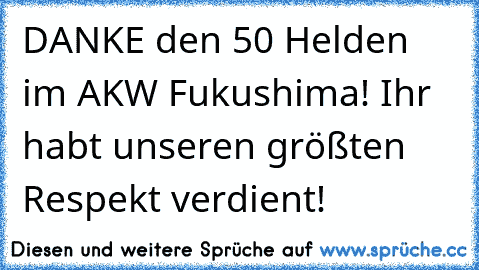 DANKE den 50 Helden im AKW Fukushima! Ihr habt unseren größten Respekt verdient!